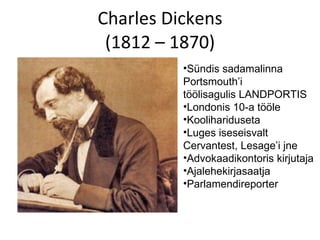Charles Dickens (1812 – 1870) Sündis sadamalinna Portsmouth’i töölisagulis LANDPORTIS Londonis 10-a tööle Koolihariduseta Luges iseseisvalt Cervantest, Lesage’i jne Advokaadikontoris kirjutaja Ajalehekirjasaatja Parlamendireporter 