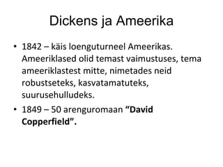 Dickens ja Ameerika 1842 – käis loenguturneel Ameerikas. Ameeriklased olid temast vaimustuses, tema ameeriklastest mitte, nimetades neid robustseteks, kasvatamatuteks, suurusehulludeks . 1849 – 50 arenguromaan  “David Copperfield” . 