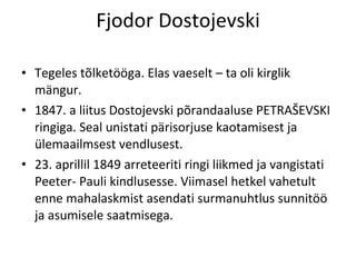 Fjodor Dostojevski Tegeles tõlketööga. Elas vaeselt – ta oli kirglik mängur. 1847. a liitus Dostojevski põrandaaluse PETRAŠEVSKI ringiga. Seal unistati pärisorjuse kaotamisest ja ülemaailmsest vendlusest.  23. aprillil 1849 arreteeriti ringi liikmed ja vangistati Peeter- Pauli kindlusesse. Viimasel hetkel vahetult enne mahalaskmist asendati surmanuhtlus sunnitöö ja asumisele saatmisega.  