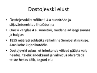 Dostojevski elust Dostojevskile määrati  4 a sunnitööd ja sõjaväeteenistus lihtsõdurina Omski vanglas 4 a, sunnitöö, raudahelad isegi saunas ja haiglas 1855 määrati soldatiks väikelinna Semipalatinskisse. Asus kohe kirjanikutööle. Dostojevski uskus, et inimkonda võivad päästa vaid headus, täielik andeksand ja valmidus ohverdada teiste heaks kõik, koguni elu. 