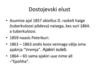 Dostojevski elust Asumise ajal 1857 abiellus D. raskelt haige (tuberkuloosi põdeva) naisega, kes suri 1864. a tuberkuloosi. 1859 naas i s Peterburi . 1861 – 1863 andis koos vennaga välja oma ajakirja “Vremja” . Ajakiri suleti. 1864 – 65 sama ajakiri uue nime all  - “Epohha” .  