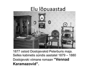 Elu lõpuaastad 1877 ostsid Dostojevskid Peterburis maja. Selles kabinetis sündis aastatel 1879 – 1880 Dostojevski viimane romaan  “Vennad Karamazovid”. 