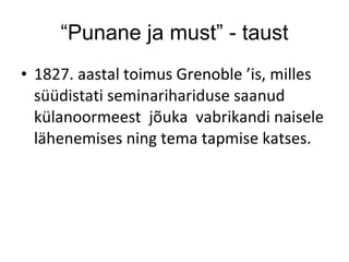 “ Punane ja must” - taust 1827. aastal toimus  Grenoble ’is, milles süüdistati seminariha riduse saanud külanoormeest  jõuka  vabrikandi naisele  lähenemises ning tema tapmise katses.  