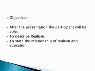  Objectives:
 After the presentation the participant will be
able:
 To describe Realism.
 To state the relationship of realism and
education.
 