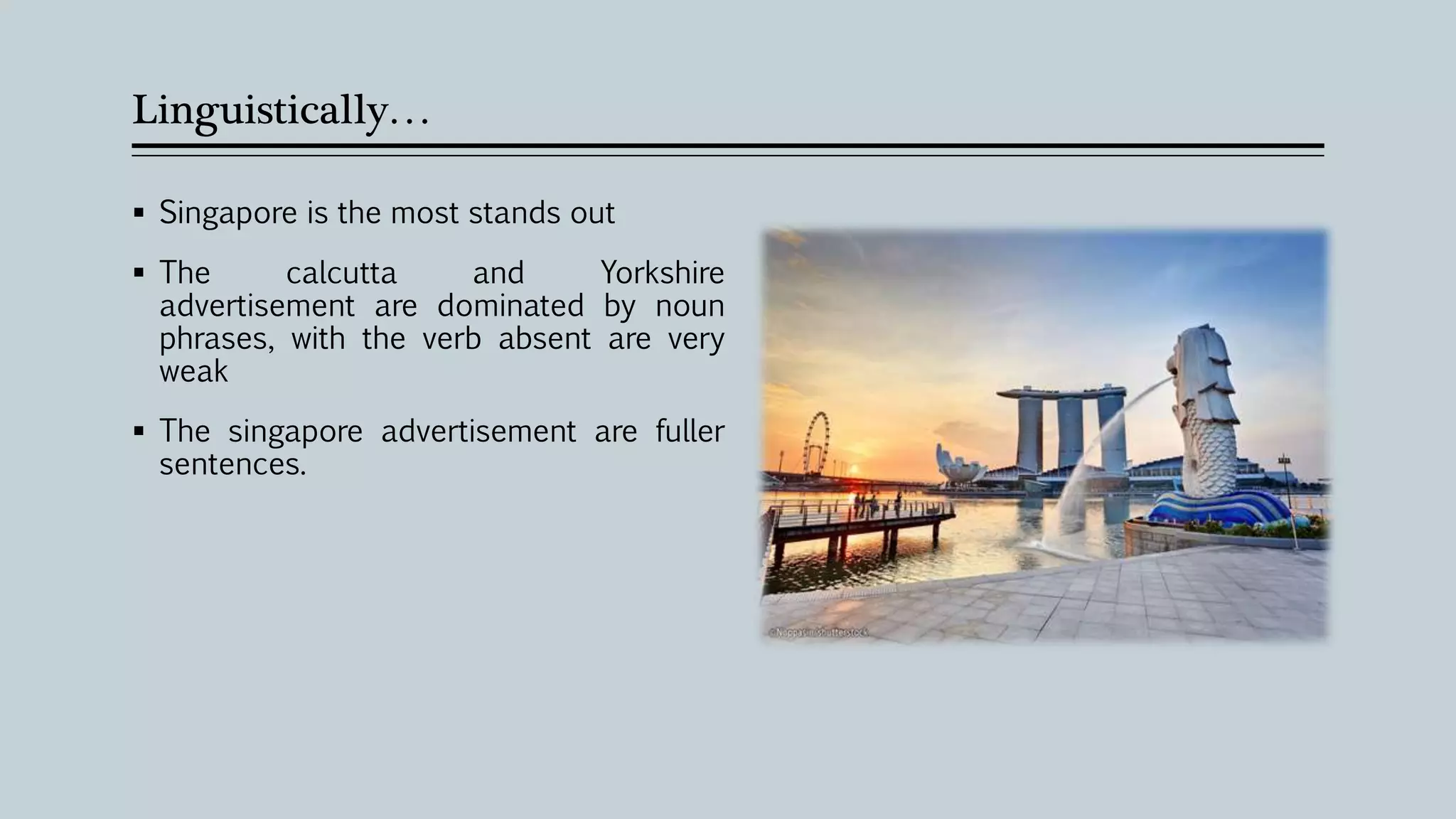 Linguistically…
 Singapore is the most stands out
 The calcutta and Yorkshire
advertisement are dominated by noun
phrases, with the verb absent are very
weak
 The singapore advertisement are fuller
sentences.
 