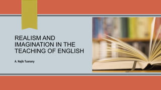 REALISM AND
IMAGINATION IN THE
TEACHING OF ENGLISH
A. Najib Tuanany
 