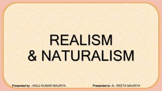 REALISM
& NATURALISM
Presented by – ANUJ KUMAR MAURYA Presented to– Ar. REETA MAURYA
 
