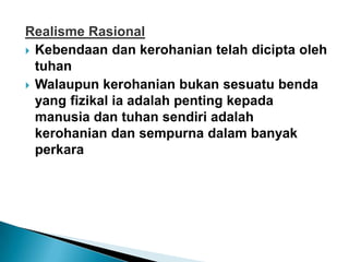 Realisme Rasional
 Kebendaan dan kerohanian telah dicipta oleh
  tuhan
 Walaupun kerohanian bukan sesuatu benda
  yang fizikal ia adalah penting kepada
  manusia dan tuhan sendiri adalah
  kerohanian dan sempurna dalam banyak
  perkara
 