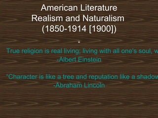 American Literature
Realism and Naturalism
(1850-1914 [1900])

“
True religion is real living; living with all one's soul, w
-Albert Einstein

“Character is like a tree and reputation like a shadow
-Abraham Lincoln

 