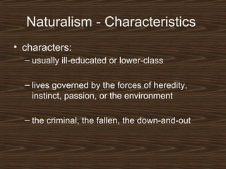 Naturalism - Characteristics
• characters:
– usually ill-educated or lower-class
– lives governed by the forces of heredity,
instinct, passion, or the environment
– the criminal, the fallen, the down-and-out

 