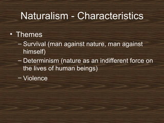 Naturalism - Characteristics
• Themes
– Survival (man against nature, man against
himself)
– Determinism (nature as an indifferent force on
the lives of human beings)
– Violence

 