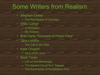 Some Writers from Realism
• Stephen Crane
– The Red Badge of Courage

• Willa Cather
– O Pioneers!
– My Antonia

• Bret Harte “Outcasts of Poker Flats”
• Jack London
– The Call of the Wild

• Kate Chopin!
– Story of an Hour

• Mark Twain
– Life on the Mississippi
– The Adventures of Tom Sawyer
– The Adventures of Huckleberry Finn

24

 