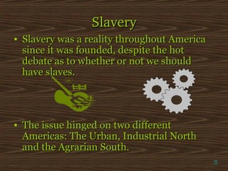 Slavery
• Slavery was a reality throughout America
since it was founded, despite the hot
debate as to whether or not we should
have slaves.

• The issue hinged on two different
Americas: The Urban, Industrial North
and the Agrarian South.
π

 