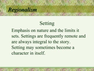 Regionalism Setting Emphasis on nature and the limits it sets. Settings are frequently remote and are always integral to the story.  Setting may sometimes become a character in itself. 