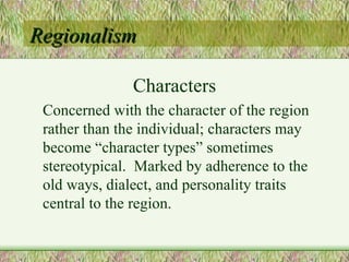 Regionalism Characters Concerned with the character of the region rather than the individual; characters may become “character types” sometimes stereotypical.  Marked by adherence to the old ways, dialect, and personality traits central to the region. 