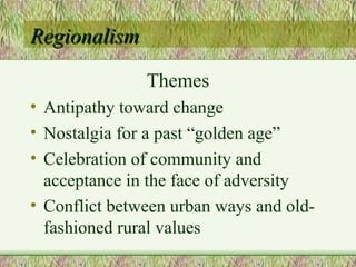 Regionalism Themes Antipathy toward change Nostalgia for a past “golden age” Celebration of community and acceptance in the face of adversity Conflict between urban ways and old-fashioned rural values 