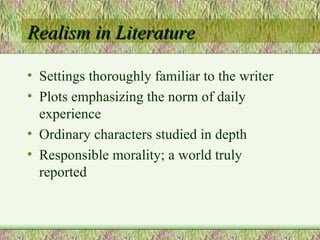 Realism in Literature Settings thoroughly familiar to the writer Plots emphasizing the norm of daily experience Ordinary characters studied in depth Responsible morality; a world truly reported 