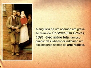 A angústia de um operário em greve éo tema de  OnStrike (Em Greve),  1891 , óleo sobre tela , famoso quadro de  HubertvonHerkomer , um dos maiores nomes da  arte realista . 