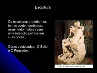 Os escultores preferiam osOs escultores preferiam os
temas contemporâneos,temas contemporâneos,
assumindo muitas vezesassumindo muitas vezes
uma intenção política emuma intenção política em
suas obras.suas obras.
Obras destacadas: O BeijoObras destacadas: O Beijo
e O Pensador.e O Pensador.
Escultura
 
