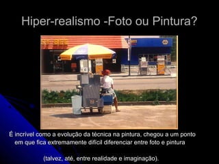 Hiper-realismo -Foto ou Pintura?Hiper-realismo -Foto ou Pintura?
É incrível como a evolução da técnica na pintura, chegou a um pontoÉ incrível como a evolução da técnica na pintura, chegou a um ponto
em que fica extremamente difícil diferenciar entre foto e pinturaem que fica extremamente difícil diferenciar entre foto e pintura
(talvez, até, entre realidade e imaginação).(talvez, até, entre realidade e imaginação).
 