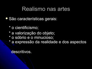 Realismo nas artesRealismo nas artes
 São características gerais:São características gerais:
* o cientificismo;* o cientificismo;
* a valorização do objeto;* a valorização do objeto;
* o sóbrio e o minucioso;* o sóbrio e o minucioso;
* a expressão da realidade e dos aspectos* a expressão da realidade e dos aspectos
descritivos.descritivos.
 