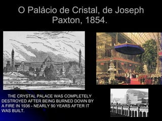 O Palácio de Cristal, de Joseph Paxton, 1854.  THE CRYSTAL PALACE WAS COMPLETELY DESTROYED AFTER BEING BURNED DOWN BY A FIRE IN 1936 - NEARLY 90 YEARS AFTER IT WAS BUILT. 