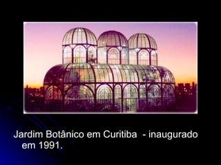 Jardim Botânico em Curitiba  - inaugurado em 1991. 