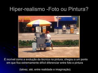 Hiper-realismo -Foto ou Pintura? É incrível como a evolução da técnica na pintura, chegou a um ponto em que fica extremamente difícil diferenciar entre foto e pintura  (talvez, até, entre realidade e imaginação).  