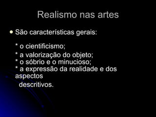 Realismo nas artes São características gerais: * o cientificismo; * a valorização do objeto; * o sóbrio e o minucioso; * a expressão da realidade e dos aspectos  descritivos. 