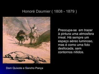Honoré Daumier ( 1808 - 1879 ) Preocupa-se  em trazer à pintura uma atmosfera irreal. Há sempre um espaço aéreo luminoso, mas é como uma foto desfocada, sem contornos nítidos. Dom Quixote e Sancho Pança 