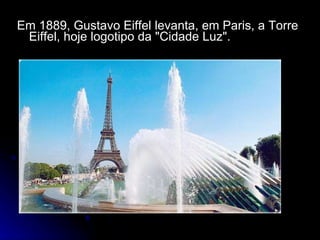 Em 1889, Gustavo Eiffel levanta, em Paris, a Torre Eiffel, hoje logotipo da "Cidade Luz". 