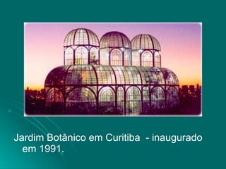 Jardim Botânico em Curitiba  - inaugurado em 1991. 