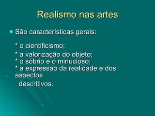 Realismo nas artes São características gerais: * o cientificismo; * a valorização do objeto; * o sóbrio e o minucioso; * a expressão da realidade e dos aspectos  descritivos. 