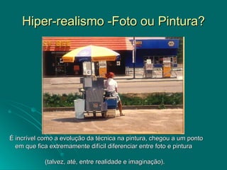 Hiper-realismo -Foto ou Pintura? É incrível como a evolução da técnica na pintura, chegou a um ponto em que fica extremamente difícil diferenciar entre foto e pintura  (talvez, até, entre realidade e imaginação).  