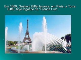 Em 1889, Gustavo Eiffel levanta, em Paris, a Torre Eiffel, hoje logotipo da "Cidade Luz". 