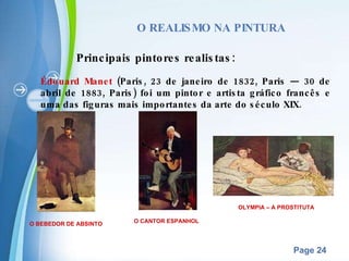 O REALISMO NA PINTURA Principais pintores realistas:  Édouard Manet  (Paris, 23 de janeiro de 1832, Paris — 30 de abril de 1883, Paris) foi um pintor e artista gráfico francês e uma das figuras mais importantes da arte do século XIX. OLYMPIA – A PROSTITUTA O CANTOR ESPANHOL O BEBEDOR DE ABSINTO 
