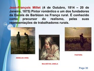 Jean-François Millet  (4 de Outubro, 1814 – 20 de Janeiro, 1875) Pintor romântico e um dos fundadores da Escola de Barbizon na França rural. É conhecido como precursor do realismo, pelas suas representações de trabalhadores rurais. ANGELUS (1859) MULHER NA JANELA PASTORA 