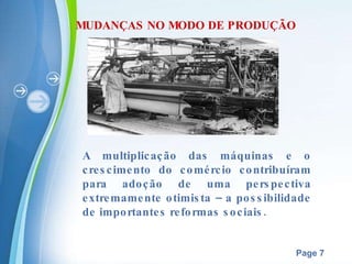 MUDANÇAS NO MODO DE PRODUÇÃO A multiplicação das máquinas e o crescimento do comércio contribuíram para adoção de uma perspectiva extremamente otimista – a possibilidade de importantes reformas sociais. 