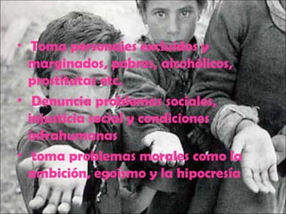 • Toma personajes excluidos y
marginados, pobres, alcohólicos,
prostitutas etc.
• Denuncia problemas sociales,
injusticia social y condiciones
infrahumanas
• toma problemas morales como la
ambición, egoísmo y la hipocresía
 
