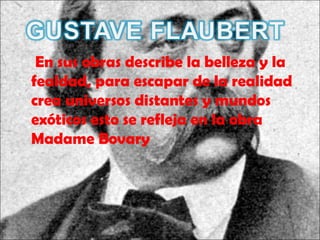 En sus obras describe la belleza y la
fealdad, para escapar de la realidad
crea universos distantes y mundos
exóticos esto se refleja en la obra
Madame Bovary
 