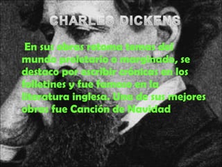 En sus obras retoma temas del
mundo proletario o marginado, se
destaco por escribir crónicas en los
folletines y fue famoso en la
literatura inglesa. Una de sus mejores
obras fue Canción de Navidad
 