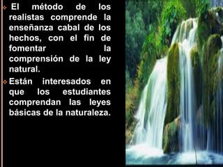 Llego  a la concepción de la forma universal a través del estudio de los objetos materiales, lo que lo condujo a poner la estructura básica de lo que con el tiempo llego a ser las ciencias físicas, biológicas y sociales.Concepto de la EducaciónLa función de la enseñanza es demostrar las regularidades y leyes de la naturaleza y transmitir al estudiante aquellos hechos del mundo natural que se hayan verificado a través de la investigación.
