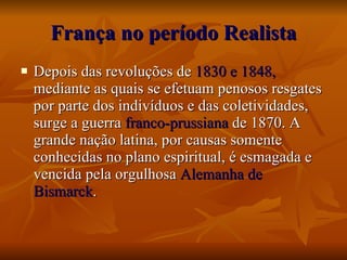França no período Realista Depois das revoluções de  1830 e 1848,  mediante as quais se efetuam penosos resgates por parte dos indivíduos e das coletividades, surge a guerra  franco-prussiana  de 1870. A grande nação latina, por causas somente conhecidas no plano espiritual, é esmagada e vencida pela orgulhosa  Alemanha de Bismarck . 