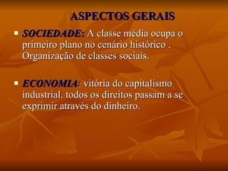 ASPECTOS GERAIS SOCIEDADE :  A classe média ocupa o primeiro plano no cenário histórico . Organização de classes sociais. ECONOMIA :   vitória do capitalismo industrial. todos os direitos passam a se exprimir através do dinheiro. 