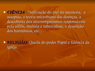 CIÊNCIA  :  “utilização do éter na anestesia,  a assepsia, a teoria microbiana das doenças, a descoberta dos microorganismos responsáveis pela sífilis, malária e tuberculose, a descrição dos hormônios, etc... RELIGIÃO :  Queda do poder Papal e falência da igreja. 