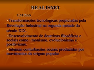 REALISMO CAUSAS Transformações tecnológicas propiciadas pela Revolução Industrial na segunda metade do  século XIX. Desenvolvimento de doutrinas filosóficas e sociais como : monismo, evolucionismo e positivismo. Intensas conturbações sociais produzidas por movimentos de origem popular 