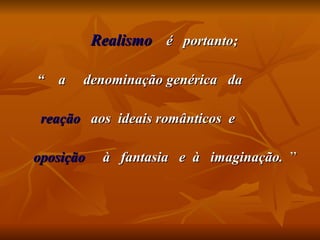   Realismo   é  portanto;  “  a  denominação genérica  da  reação   aos  ideais românticos  e oposição   à  fantasia  e  à  imaginação.   ” 