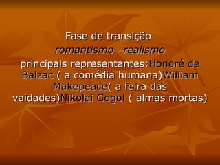 Fase de transição  romantismo –realismo principais representantes: Honoré de Balzac  ( a comédia humana) William Makepeace ( a feira das vaidades) Nikolai Gogol  ( almas mortas) 
