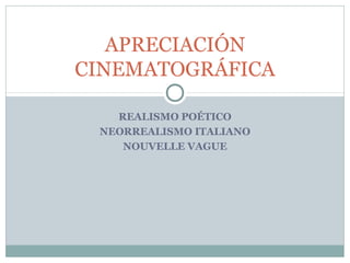 APRECIACIÓN
CINEMATOGRÁFICA

   REALISMO POÉTICO
 NEORREALISMO ITALIANO
    NOUVELLE VAGUE
 