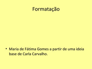 Formatação




• Maria de Fátima Gomes a partir de uma ideia
  base de Carla Carvalho.
 